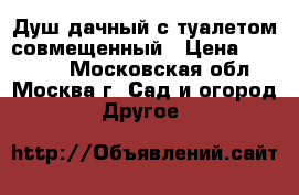 Душ дачный с туалетом совмещенный › Цена ­ 45 000 - Московская обл., Москва г. Сад и огород » Другое   